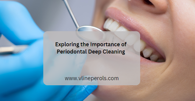 Exploring the Importance of Periodontal Deep Cleaning